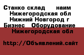 Станко склад (23 наим.)  - Нижегородская обл., Нижний Новгород г. Бизнес » Оборудование   . Нижегородская обл.